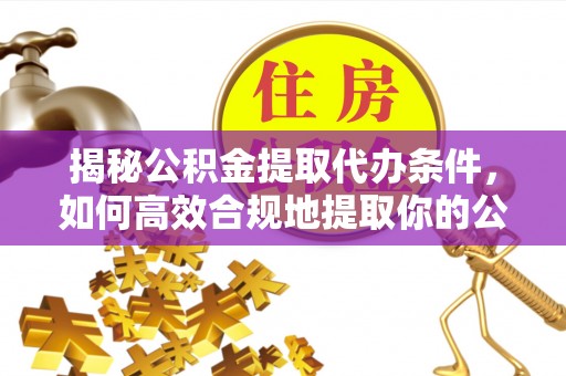 托克逊揭秘公积金提取代办条件，如何高效合规地提取你的公积金