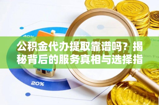 托克逊公积金代办提取靠谱吗？揭秘背后的服务真相与选择指南
