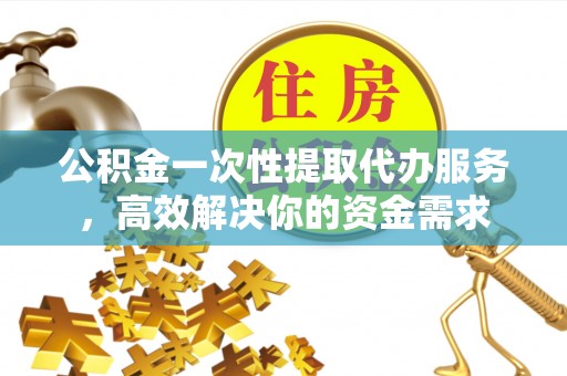 托克逊公积金一次性提取代办服务，高效解决你的资金需求
