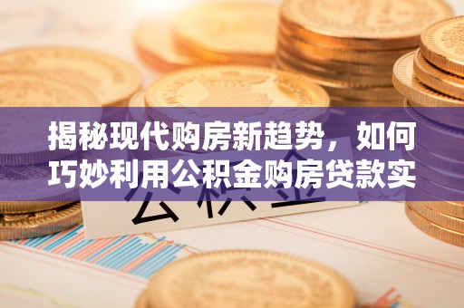 托克逊揭秘现代购房新趋势，如何巧妙利用公积金购房贷款实现梦想家园