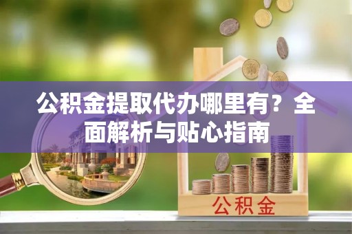 托克逊公积金提取代办哪里有？全面解析与贴心指南