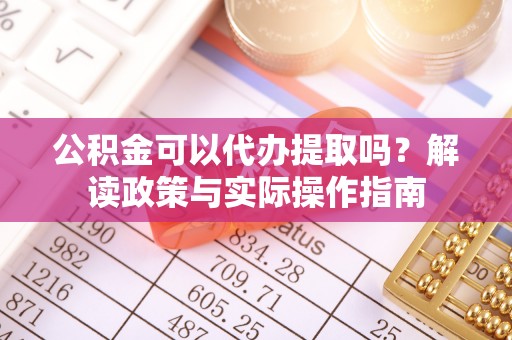 托克逊公积金可以代办提取吗？解读政策与实际操作指南