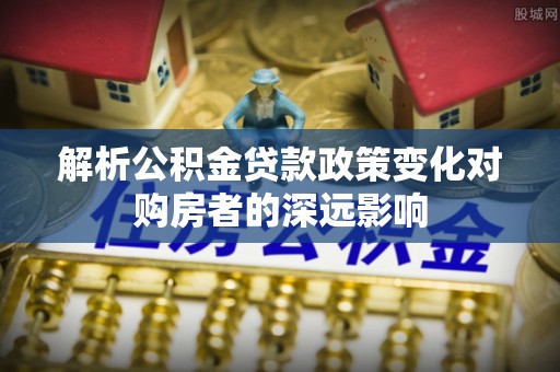 托克逊解析公积金贷款政策变化对购房者的深远影响