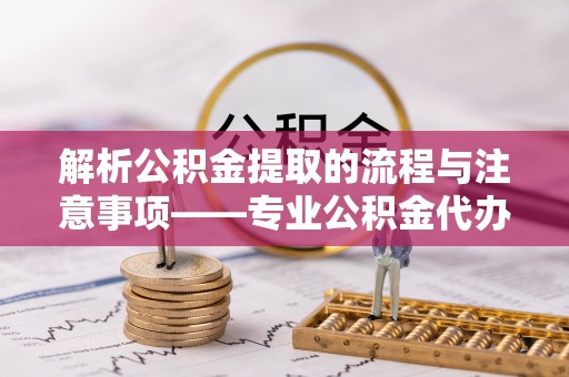 托克逊解析公积金提取的流程与注意事项——专业公积金代办提取咨询服务