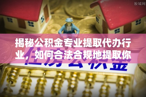 托克逊揭秘公积金专业提取代办行业，如何合法合规地提取你的公积金