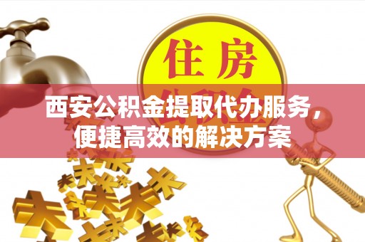 托克逊西安公积金提取代办服务，便捷高效的解决方案