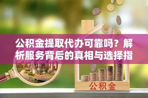 托克逊公积金提取代办可靠吗？解析服务背后的真相与选择指南