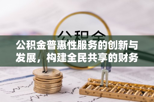 托克逊公积金普惠性服务的创新与发展，构建全民共享的财务未来