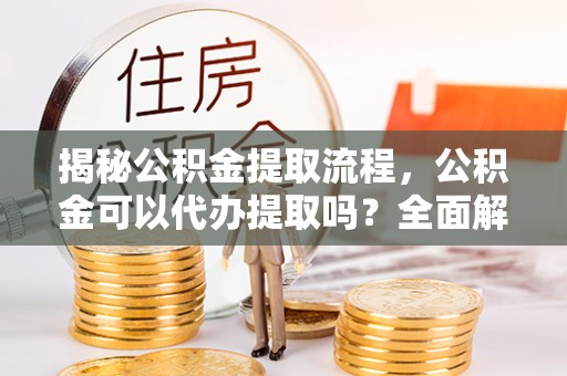 托克逊揭秘公积金提取流程，公积金可以代办提取吗？全面解析与实用指南