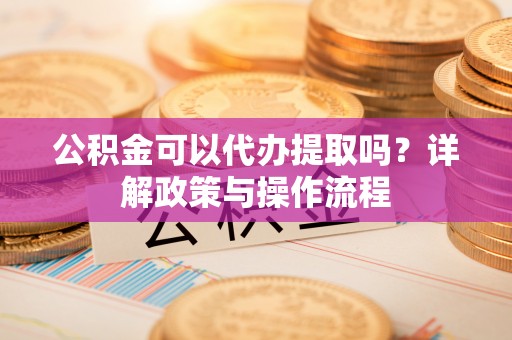 托克逊公积金可以代办提取吗？详解政策与操作流程