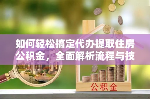 托克逊如何轻松搞定代办提取住房公积金，全面解析流程与技巧