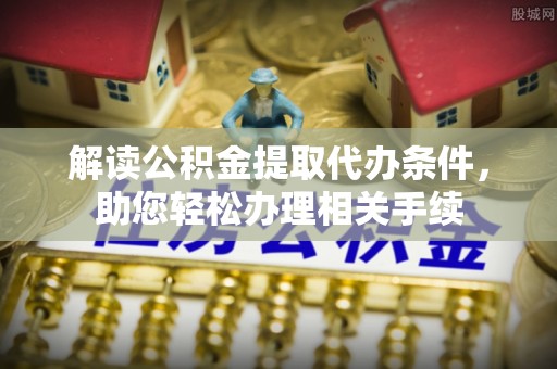 托克逊解读公积金提取代办条件，助您轻松办理相关手续