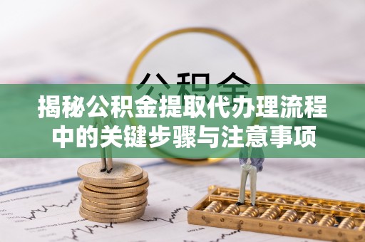 托克逊揭秘公积金提取代办理流程中的关键步骤与注意事项