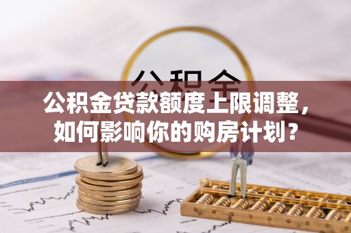 托克逊公积金贷款额度上限调整，如何影响你的购房计划？