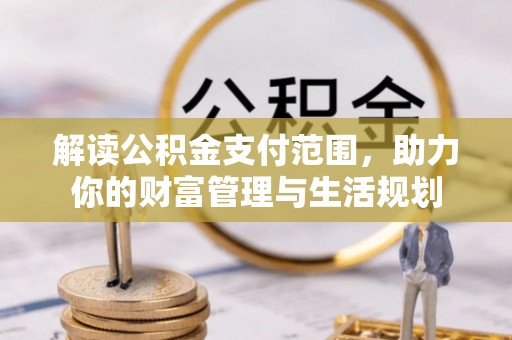 托克逊解读公积金支付范围，助力你的财富管理与生活规划