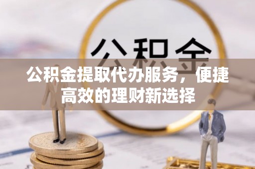 托克逊公积金提取代办服务，便捷高效的理财新选择