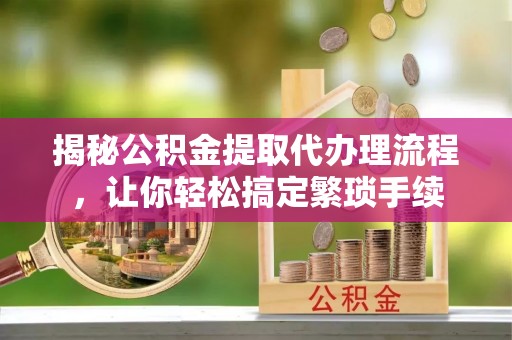 托克逊揭秘公积金提取代办理流程，让你轻松搞定繁琐手续
