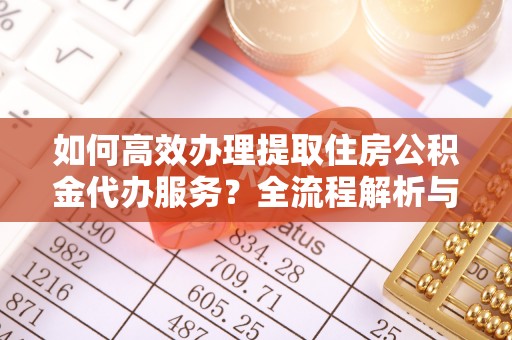 托克逊如何高效办理提取住房公积金代办服务？全流程解析与技巧分享