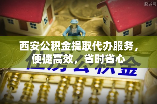 托克逊西安公积金提取代办服务，便捷高效，省时省心