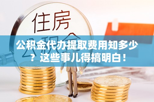 托克逊公积金代办提取费用知多少？这些事儿得搞明白！