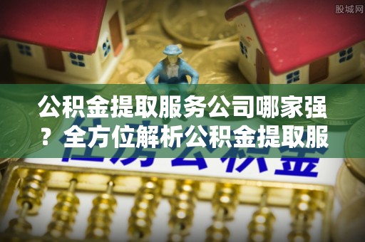 托克逊公积金提取服务公司哪家强？全方位解析公积金提取服务公司的那些事儿