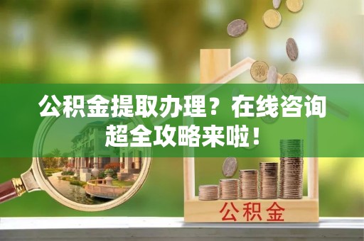 托克逊公积金提取办理？在线咨询超全攻略来啦！