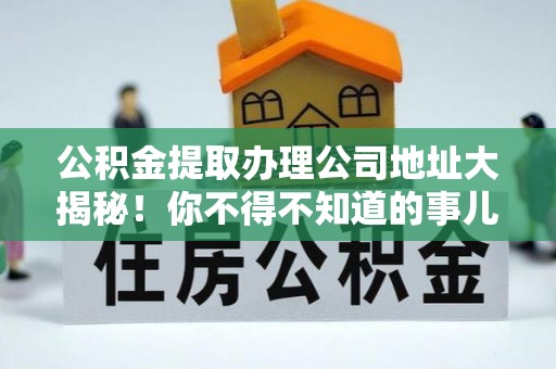 托克逊公积金提取办理公司地址大揭秘！你不得不知道的事儿