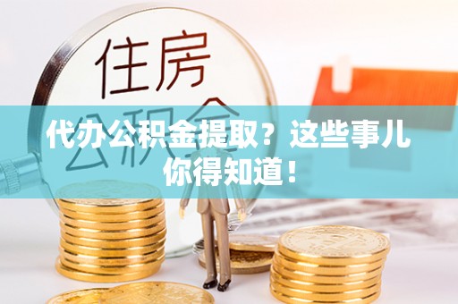 托克逊代办公积金提取？这些事儿你得知道！