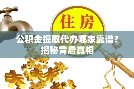 托克逊公积金提取代办哪家靠谱？揭秘背后真相