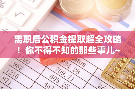 托克逊离职后公积金提取超全攻略！你不得不知的那些事儿~