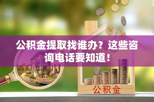 托克逊公积金提取找谁办？这些咨询电话要知道！