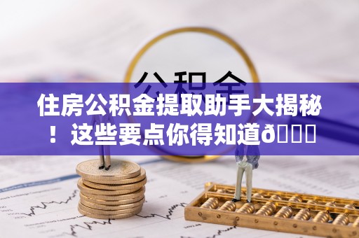 托克逊住房公积金提取助手大揭秘！这些要点你得知道😎