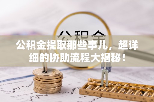 托克逊公积金提取那些事儿，超详细的协助流程大揭秘！