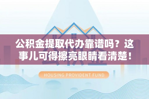 托克逊公积金提取代办靠谱吗？这事儿可得擦亮眼睛看清楚！