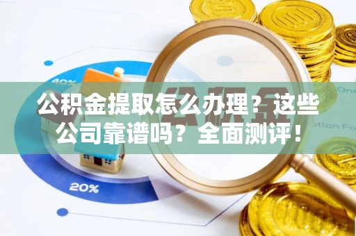 托克逊公积金提取怎么办理？这些公司靠谱吗？全面测评！