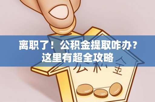 托克逊离职了！公积金提取咋办？这里有超全攻略