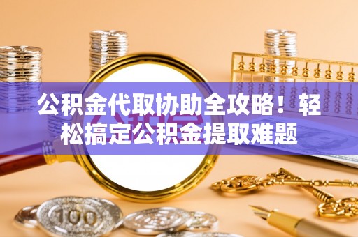 托克逊公积金代取协助全攻略！轻松搞定公积金提取难题