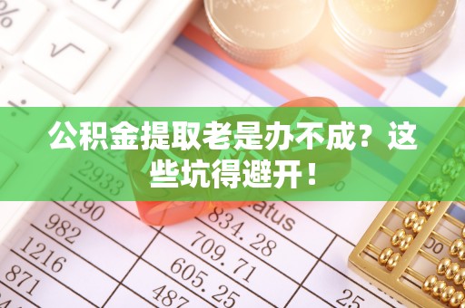 托克逊公积金提取老是办不成？这些坑得避开！