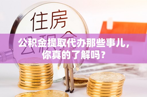 托克逊公积金提取代办那些事儿，你真的了解吗？