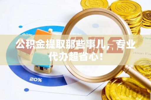 托克逊公积金提取那些事儿，专业代办超省心！