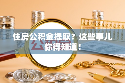 托克逊住房公积金提取？这些事儿你得知道！