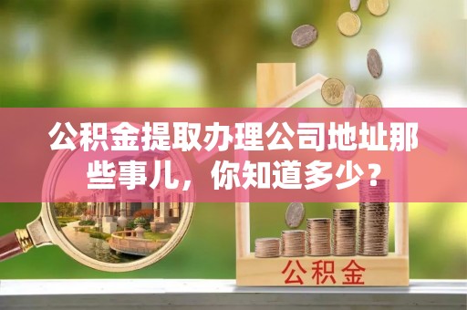 托克逊公积金提取办理公司地址那些事儿，你知道多少？
