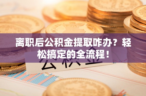 托克逊离职后公积金提取咋办？轻松搞定的全流程！