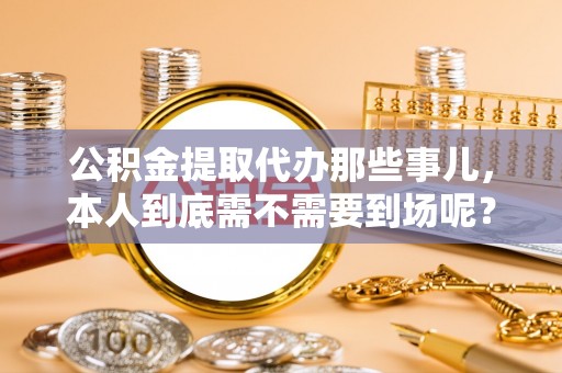 托克逊公积金提取代办那些事儿，本人到底需不需要到场呢？
