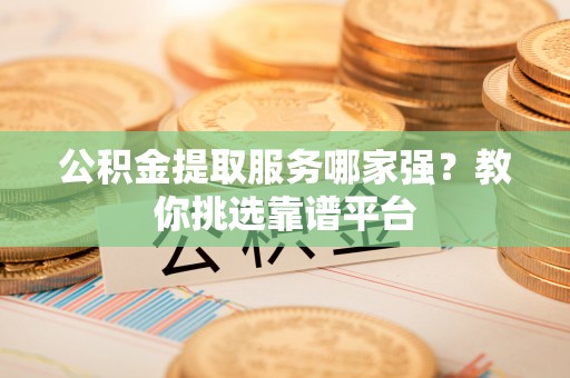 托克逊公积金提取服务哪家强？教你挑选靠谱平台