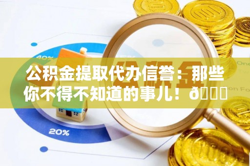 托克逊公积金提取代办信誉：那些你不得不知道的事儿！😎