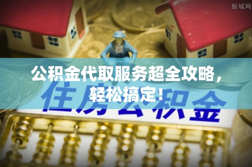 托克逊公积金代取服务超全攻略，轻松搞定！
