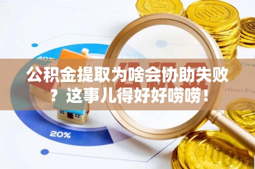 托克逊公积金提取为啥会协助失败？这事儿得好好唠唠！