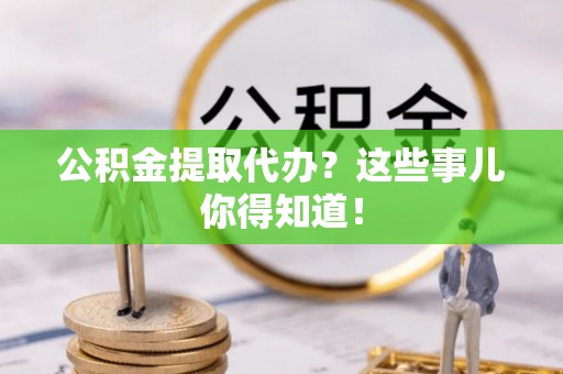 托克逊公积金提取代办？这些事儿你得知道！