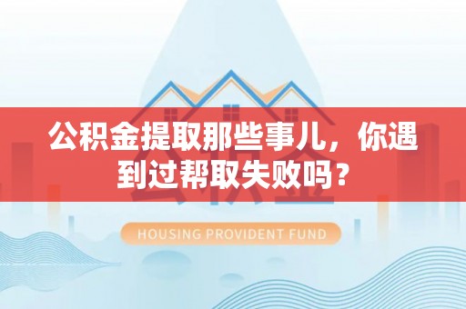 托克逊公积金提取那些事儿，你遇到过帮取失败吗？